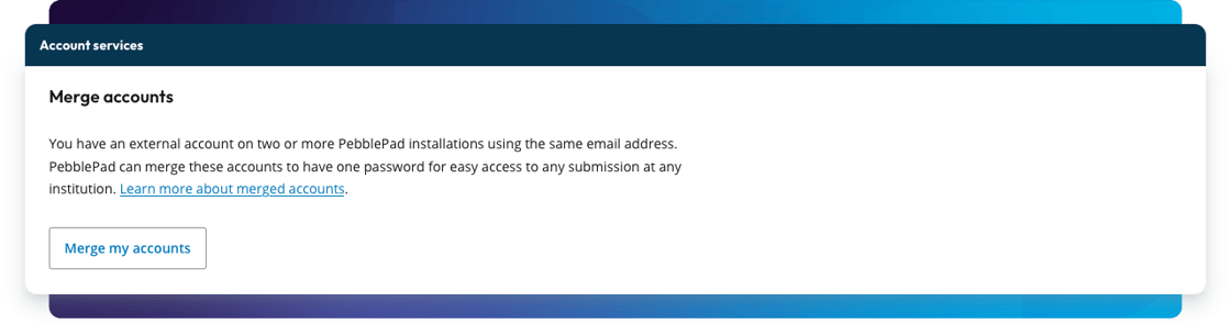 Screenshot of the “Account Services” section titled “Merge accounts.” The section explains that users with external accounts on two or more PebblePad installations using the same email address can merge them for easier access. There is a link to learn more about merged accounts and a blue button labeled “Merge my accounts.”